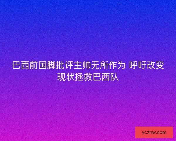 巴西前国脚批评主帅无所作为 呼吁改变现状拯救巴西队