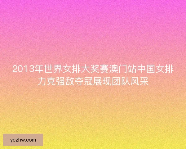 2013年世界女排大奖赛澳门站中国女排力克强敌夺冠展现团队风采