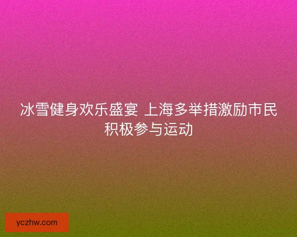 冰雪健身欢乐盛宴 上海多举措激励市民积极参与运动