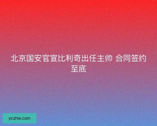北京国安官宣比利奇出任主帅 合同签约至底