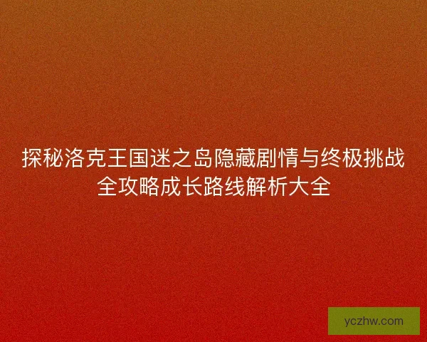 探秘洛克王国迷之岛隐藏剧情与终极挑战全攻略成长路线解析大全