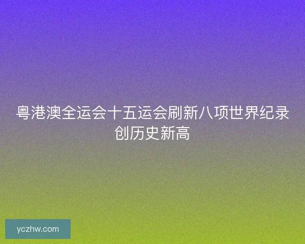 粤港澳全运会十五运会刷新八项世界纪录创历史新高