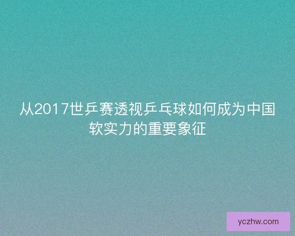 从2017世乒赛透视乒乓球如何成为中国软实力的重要象征